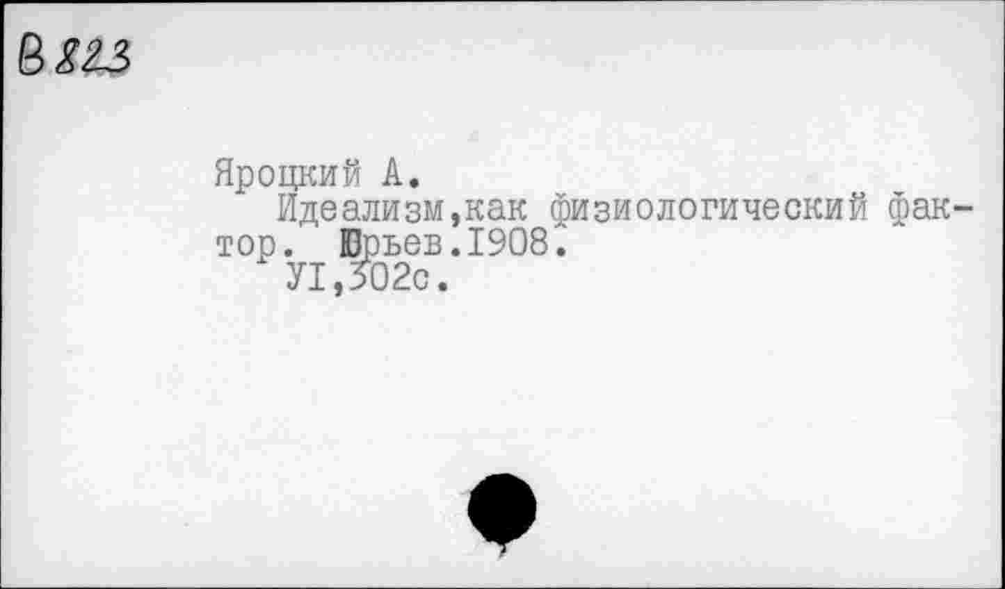 ﻿Яроцкий А.
Идеализм,как физиологический фак тор. Юрьев.1908.
У1,302с.